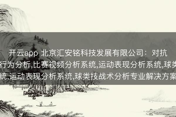 开云app 北京汇安铭科技发展有限公司：对抗性比赛战术分析，比赛行为分析，比赛视频分析系统，运动表现分析系统，球类技战术分析专业解决方案