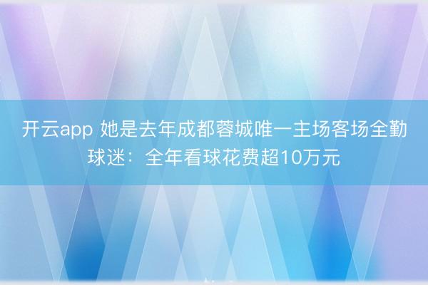 开云app 她是去年成都蓉城唯一主场客场全勤球迷：全年看球花费超10万元