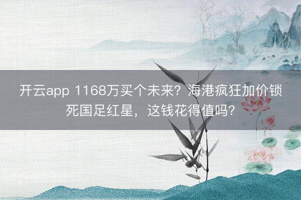 开云app 1168万买个未来?海港疯狂加价锁死国足红星,这钱花得值吗?