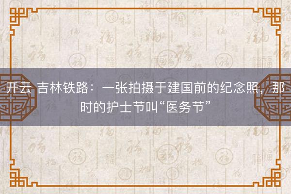 开云 吉林铁路：一张拍摄于建国前的纪念照，那时的护士节叫“医务节”