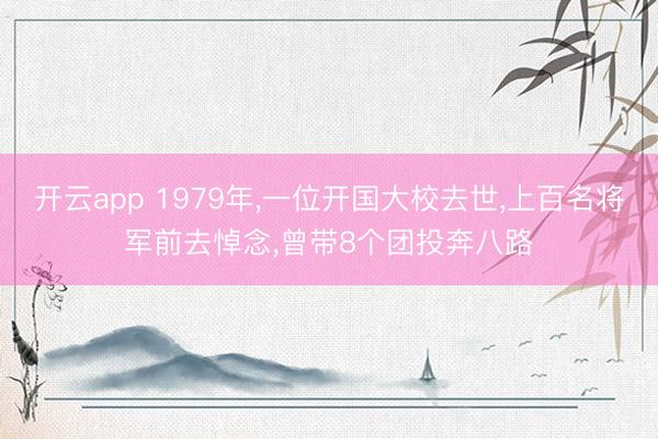 开云app 1979年,一位开国大校去世,上百名将军前去悼念,曾带8个团投奔八路