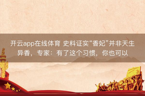 开云app在线体育 史料证实“香妃”并非天生异香，专家：有了这个习惯，你也可以