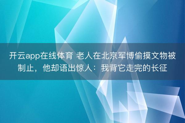 开云app在线体育 老人在北京军博偷摸文物被制止,他却语出惊人:我背它走完的长征