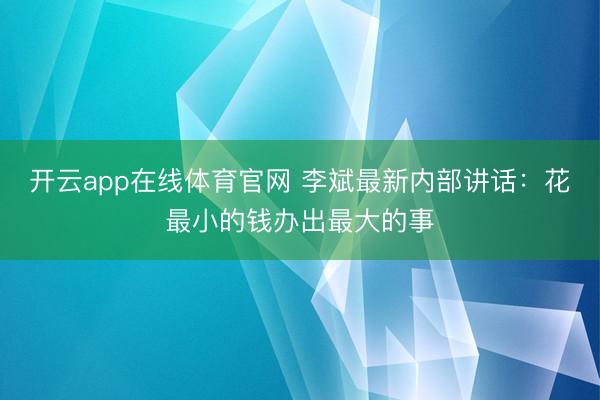 开云app在线体育官网 李斌最新内部讲话:花最小的钱办出最大的事