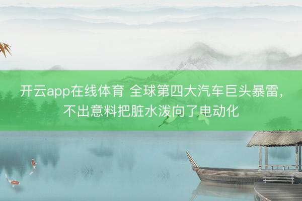 开云app在线体育 全球第四大汽车巨头暴雷,不出意料把脏水泼向了电动化