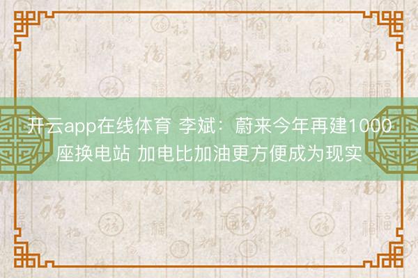 开云app在线体育 李斌：蔚来今年再建1000座换电站 加电比加油更方便成为现实