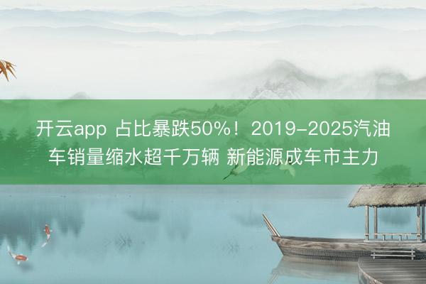 开云app 占比暴跌50%!2019-2025汽油车销量缩水超千万辆 新能源成车市主力