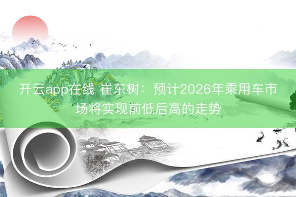 开云app在线 崔东树:预计2026年乘用车市场将实现前低后高的走势