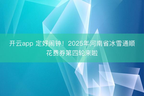 开云app 定好闹钟!2025年河南省冰雪通顺花费券第四轮来啦