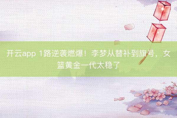 开云app 1路逆袭燃爆!李梦从替补到旗号,女篮黄金一代太稳了