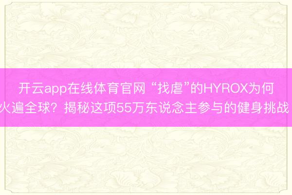 开云app在线体育官网 “找虐”的HYROX为何火遍全球?揭秘这项55万东说念主参与的健身挑战!