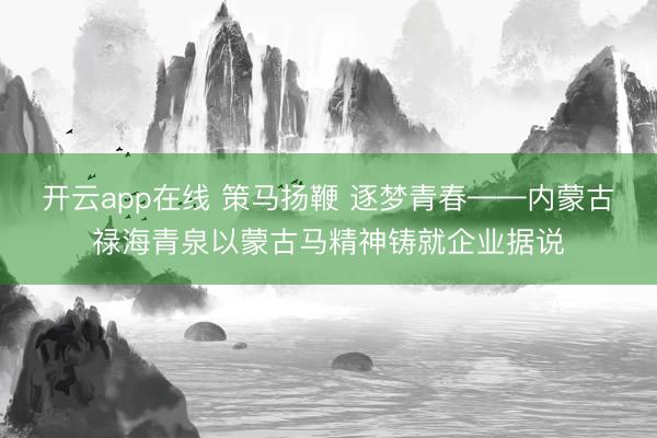 开云app在线 策马扬鞭 逐梦青春——内蒙古禄海青泉以蒙古马精神铸就企业据说