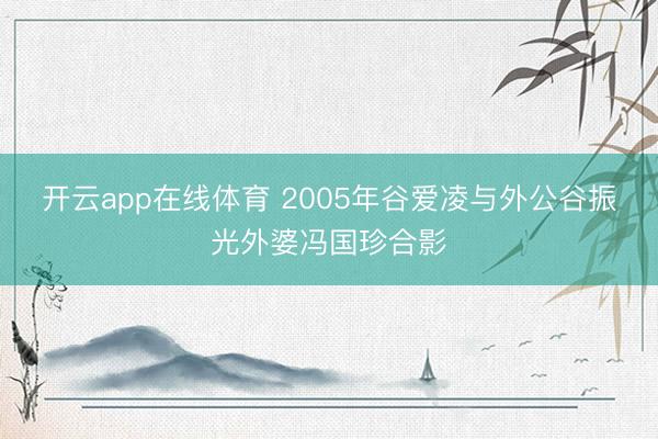 开云app在线体育 2005年谷爱凌与外公谷振光外婆冯国珍合影