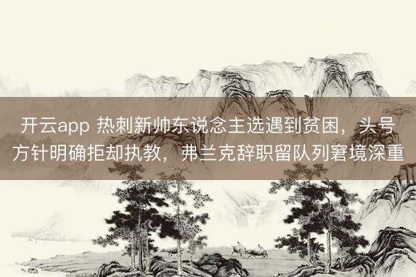 开云app 热刺新帅东说念主选遇到贫困,头号方针明确拒却执教,弗兰克辞职留队列窘境深重