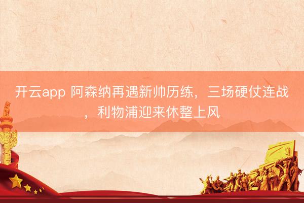 开云app 阿森纳再遇新帅历练,三场硬仗连战,利物浦迎来休整上风