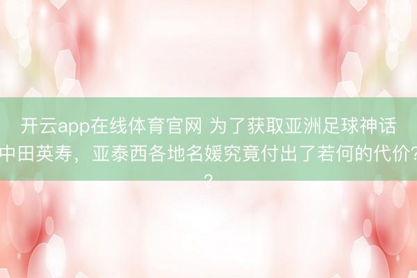 开云app在线体育官网 为了获取亚洲足球神话中田英寿，亚泰西各地名媛究竟付出了若何的代价？