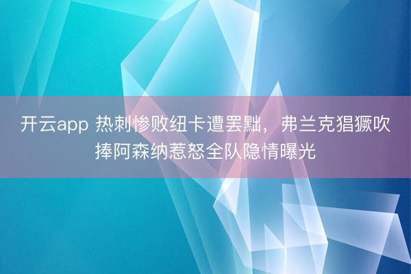 开云app 热刺惨败纽卡遭罢黜,弗兰克猖獗吹捧阿森纳惹怒全队隐情曝光