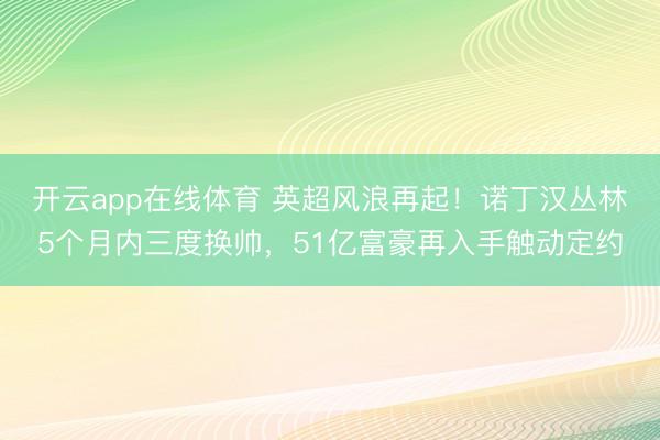 开云app在线体育 英超风浪再起!诺丁汉丛林5个月内三度换帅,51亿富豪再入手触动定约