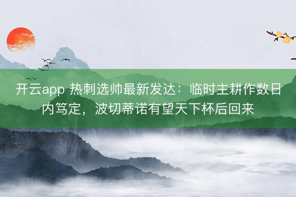 开云app 热刺选帅最新发达:临时主耕作数日内笃定,波切蒂诺有望天下杯后回来