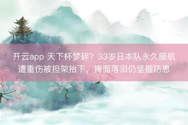 开云app 天下杯梦碎？33岁日本队永久藤航遭重伤被担架抬下，掩面落泪仍坚握防患
