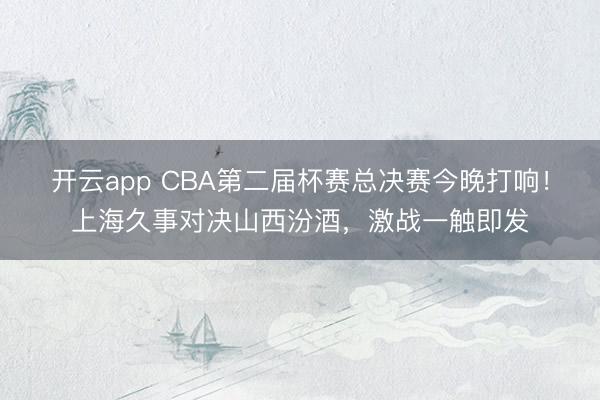 开云app CBA第二届杯赛总决赛今晚打响！上海久事对决山西汾酒，激战一触即发