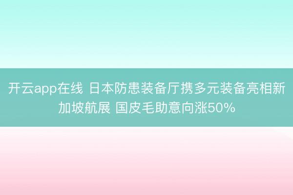开云app在线 日本防患装备厅携多元装备亮相新加坡航展 国皮毛助意向涨50%