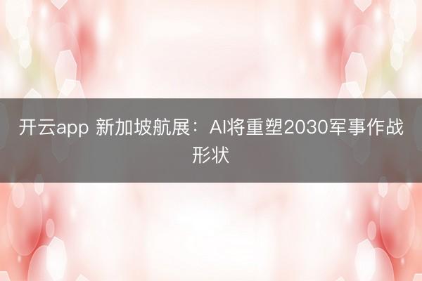 开云app 新加坡航展:AI将重塑2030军事作战形状
