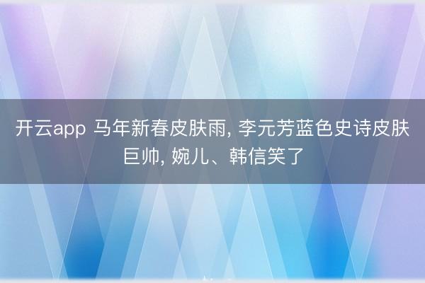 开云app 马年新春皮肤雨, 李元芳蓝色史诗皮肤巨帅, 婉儿、韩信笑了