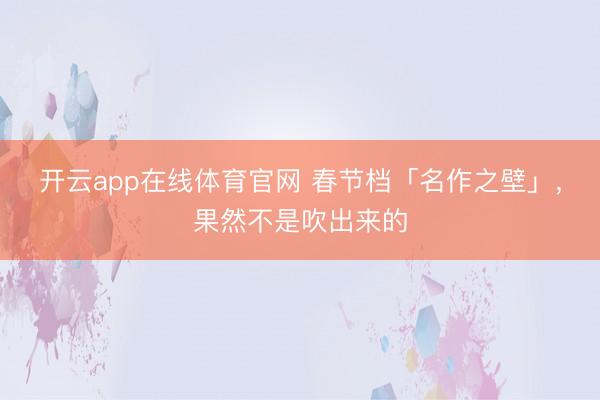 开云app在线体育官网 春节档「名作之壁」，果然不是吹出来的