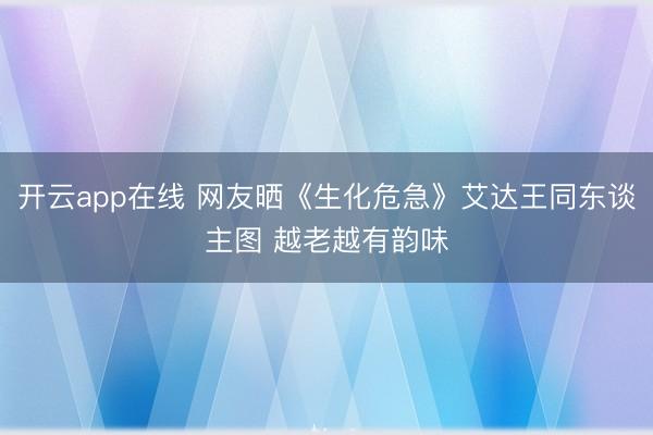 开云app在线 网友晒《生化危急》艾达王同东谈主图 越老越有韵味