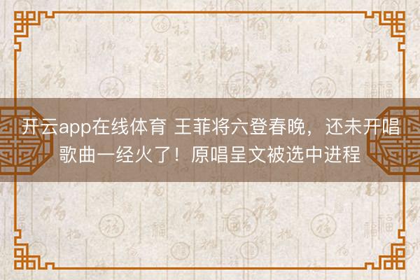 开云app在线体育 王菲将六登春晚,还未开唱歌曲一经火了!原唱呈文被选中进程