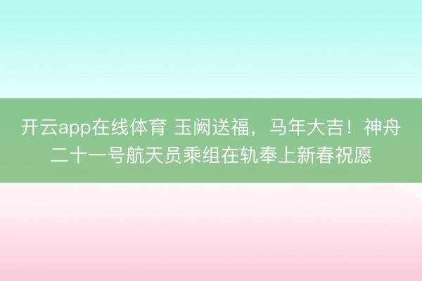 开云app在线体育 玉阙送福,马年大吉!神舟二十一号航天员乘组在轨奉上新春祝愿