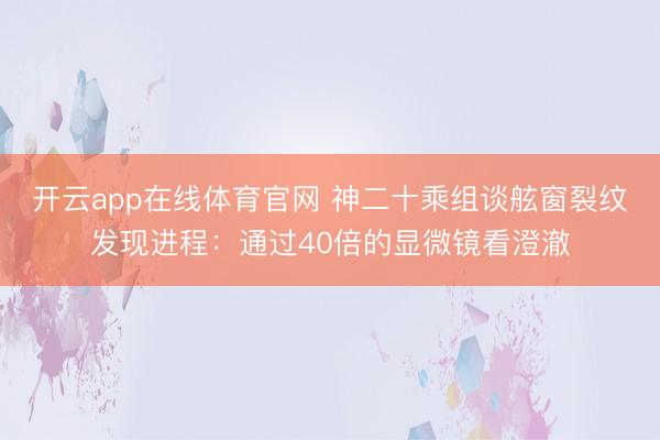 开云app在线体育官网 神二十乘组谈舷窗裂纹发现进程：通过40倍的显微镜看澄澈