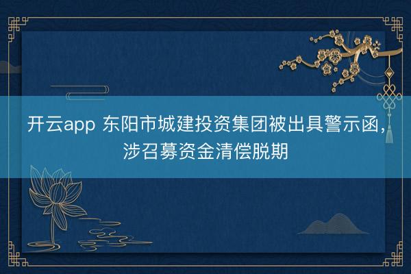 开云app 东阳市城建投资集团被出具警示函，涉召募资金清偿脱期