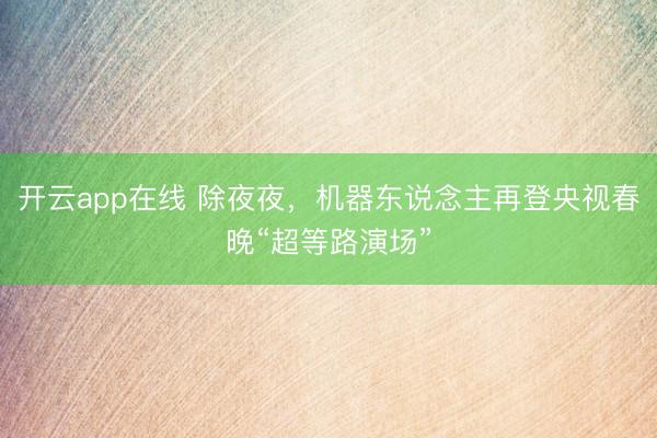开云app在线 除夜夜，机器东说念主再登央视春晚“超等路演场”