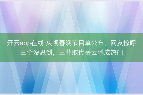 开云app在线 央视春晚节目单公布，网友惊呼三个没思到，王菲取代岳云鹏成热门
