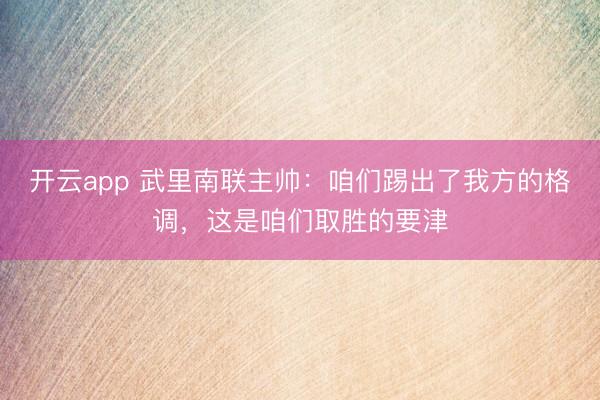开云app 武里南联主帅:咱们踢出了我方的格调,这是咱们取胜的要津