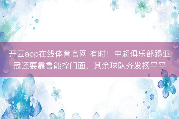 开云app在线体育官网 有时！中超俱乐部踢亚冠还要靠鲁能撑门面，其余球队齐发扬平平