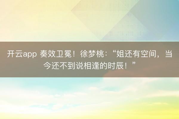 开云app 奏效卫冕！徐梦桃：“姐还有空间，当今还不到说相逢的时辰！”