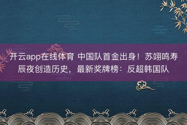 开云app在线体育 中国队首金出身!苏翊鸣寿辰夜创造历史,最新奖牌榜:反超韩国队