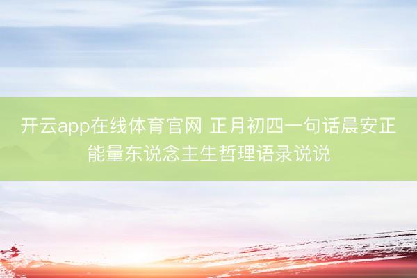 开云app在线体育官网 正月初四一句话晨安正能量东说念主生哲理语录说说
