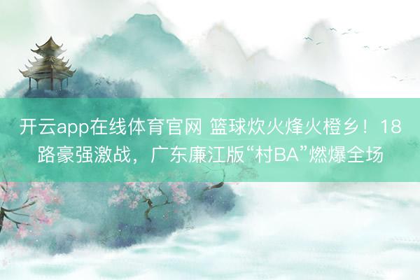 开云app在线体育官网 篮球炊火烽火橙乡！18路豪强激战，广东廉江版“村BA”燃爆全场
