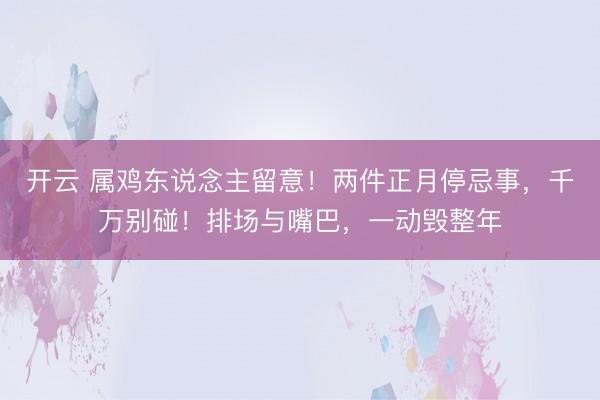 开云 属鸡东说念主留意!两件正月停忌事,千万别碰!排场与嘴巴,一动毁整年