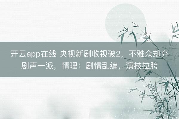 开云app在线 央视新剧收视破2，不雅众却弃剧声一派，情理：剧情乱编，演技拉胯