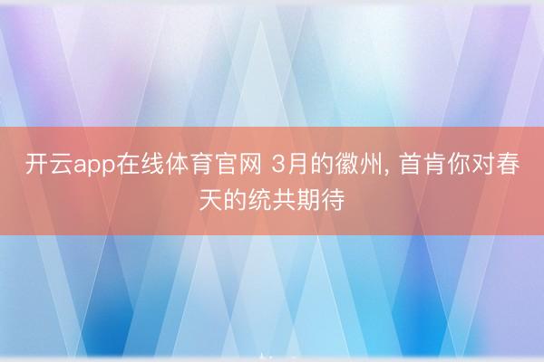开云app在线体育官网 3月的徽州, 首肯你对春天的统共期待