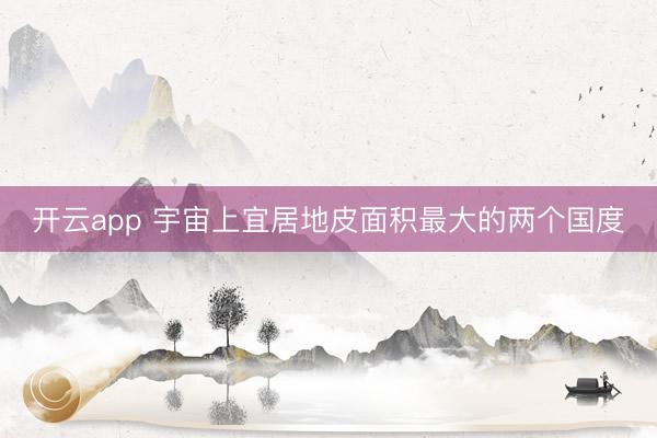 开云app 宇宙上宜居地皮面积最大的两个国度