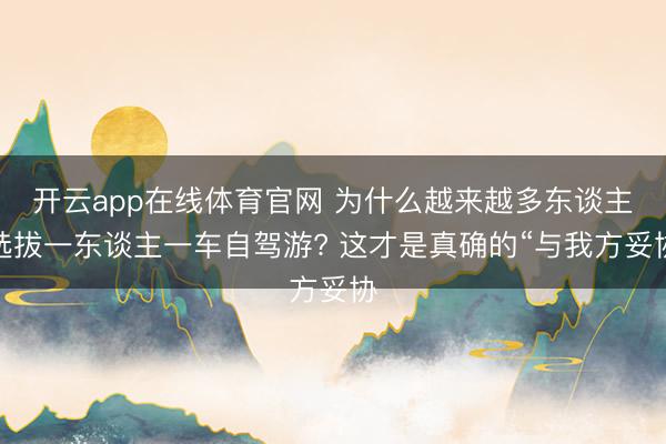 开云app在线体育官网 为什么越来越多东谈主选拔一东谈主一车自驾游? 这才是真确的“与我方妥协