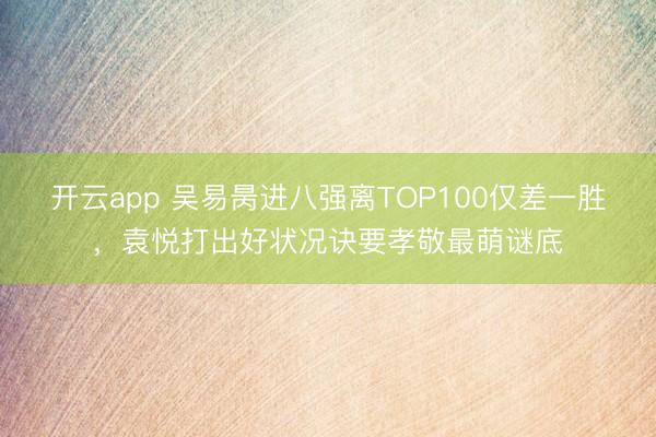 开云app 吴易昺进八强离TOP100仅差一胜，袁悦打出好状况诀要孝敬最萌谜底