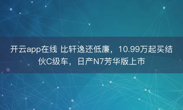 开云app在线 比轩逸还低廉,10.99万起买结伙C级车,日产N7芳华版上市
