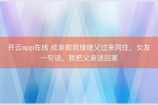 开云app在线 成亲前我接继父过来同住，女友一句话，我把父亲送回家
